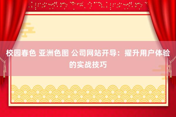 校园春色 亚洲色图 公司网站开导：擢升用户体验的实战技巧