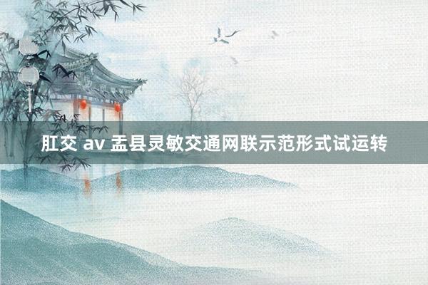 肛交 av 盂县灵敏交通网联示范形式试运转