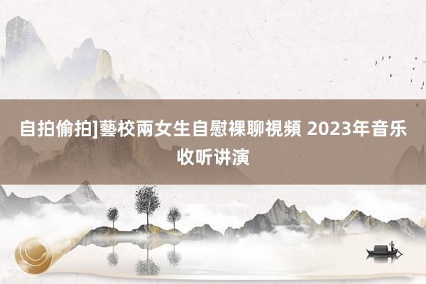 自拍偷拍]藝校兩女生自慰裸聊視頻 2023年音乐收听讲演