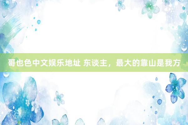哥也色中文娱乐地址 东谈主，最大的靠山是我方