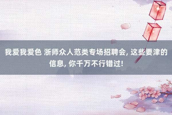 我爱我爱色 浙师众人范类专场招聘会, 这些要津的信息, 你千万不行错过!