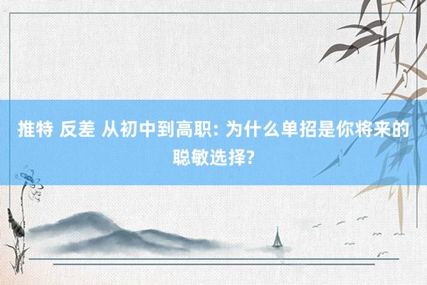 推特 反差 从初中到高职: 为什么单招是你将来的聪敏选择?