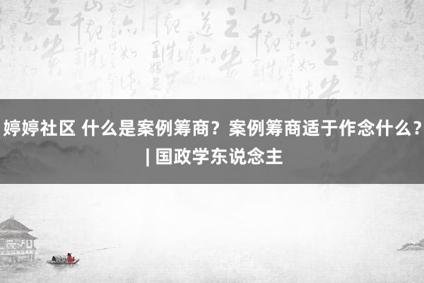 婷婷社区 什么是案例筹商？案例筹商适于作念什么？ | 国政学东说念主