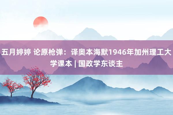 五月婷婷 论原枪弹：译奥本海默1946年加州理工大学课本 | 国政学东谈主