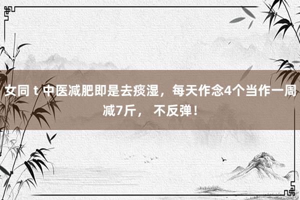 女同 t 中医减肥即是去痰湿，每天作念4个当作一周减7斤， 不反弹！