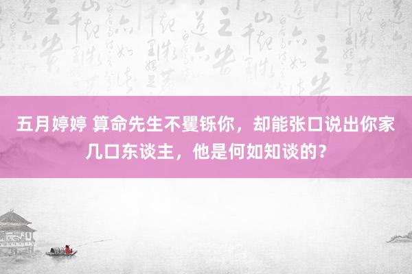 五月婷婷 算命先生不矍铄你，却能张口说出你家几口东谈主，他是何如知谈的？