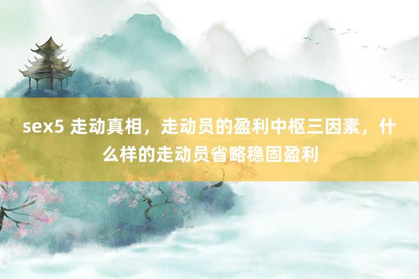 sex5 走动真相，走动员的盈利中枢三因素，什么样的走动员省略稳固盈利