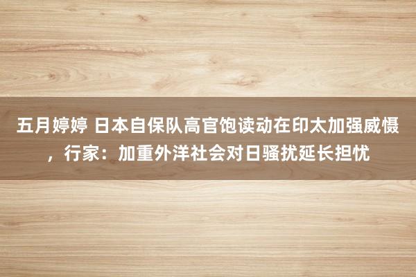 五月婷婷 日本自保队高官饱读动在印太加强威慑，行家：加重外洋社会对日骚扰延长担忧