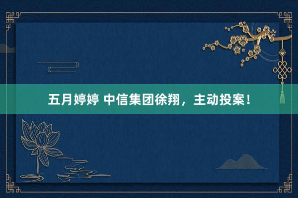 五月婷婷 中信集团徐翔，主动投案！
