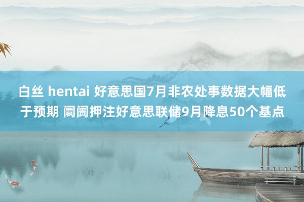 白丝 hentai 好意思国7月非农处事数据大幅低于预期 阛阓押注好意思联储9月降息50个基点