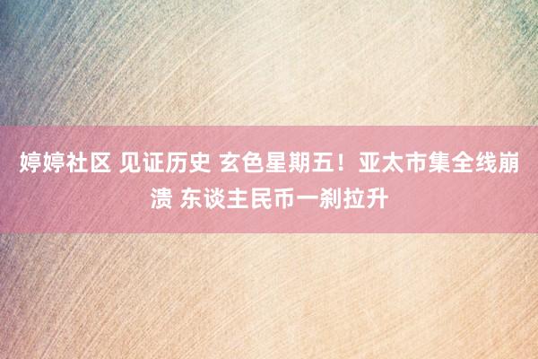 婷婷社区 见证历史 玄色星期五！亚太市集全线崩溃 东谈主民币一刹拉升