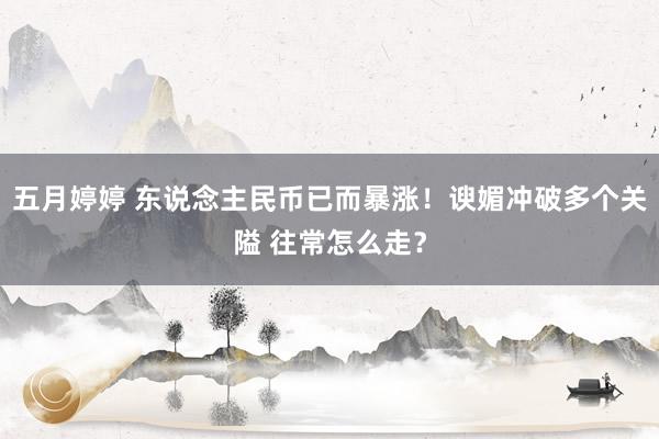 五月婷婷 东说念主民币已而暴涨！谀媚冲破多个关隘 往常怎么走？