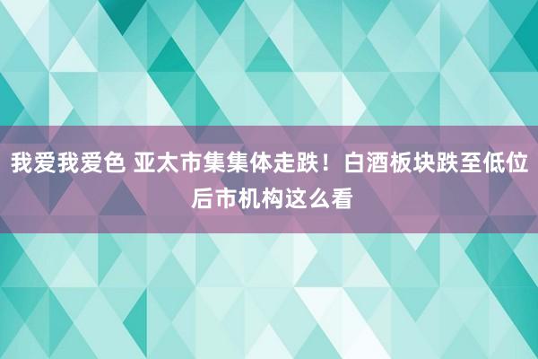 我爱我爱色 亚太市集集体走跌！白酒板块跌至低位 后市机构这么看
