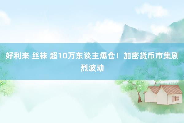 好利来 丝袜 超10万东谈主爆仓！加密货币市集剧烈波动