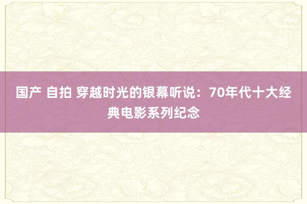 国产 自拍 穿越时光的银幕听说：70年代十大经典电影系列纪念