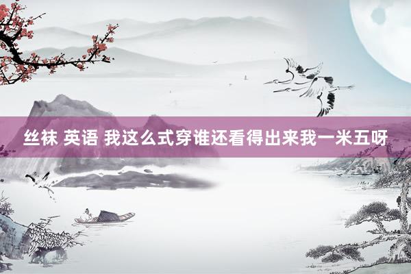 丝袜 英语 我这么式穿谁还看得出来我一米五呀