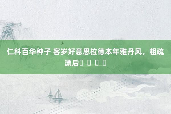 仁科百华种子 客岁好意思拉德本年雅丹风，粗疏漂后❗️⌛️