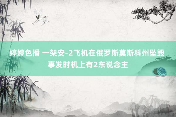 婷婷色播 一架安-2飞机在俄罗斯莫斯科州坠毁 事发时机上有2东说念主