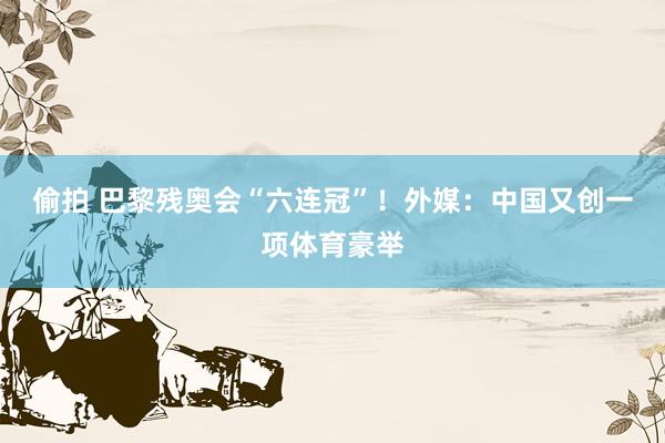 偷拍 巴黎残奥会“六连冠”！外媒：中国又创一项体育豪举
