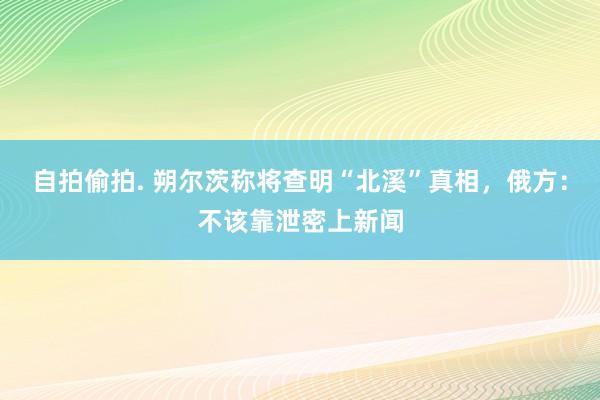 自拍偷拍. 朔尔茨称将查明“北溪”真相，俄方：不该靠泄密上新闻