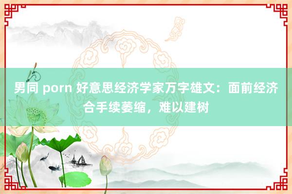 男同 porn 好意思经济学家万字雄文：面前经济合手续萎缩，难以建树