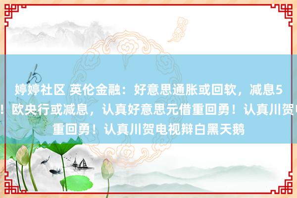 婷婷社区 英伦金融：好意思通胀或回软，减息50点炒作或记忆！欧央行或减息，认真好意思元借重回勇！认真川贺电视辩白黑天鹅