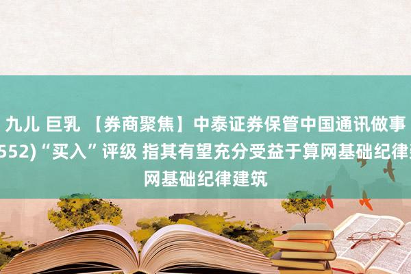 九儿 巨乳 【券商聚焦】中泰证券保管中国通讯做事(00552)“买入”评级 指其有望充分受益于算网基础纪律建筑