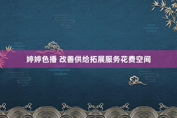 婷婷色播 改善供给拓展服务花费空间