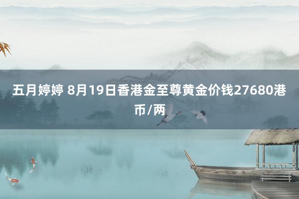 五月婷婷 8月19日香港金至尊黄金价钱27680港币/两