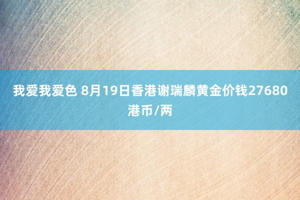 我爱我爱色 8月19日香港谢瑞麟黄金价钱27680港币/两