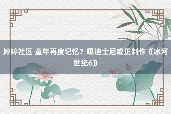 婷婷社区 童年再度记忆？曝迪士尼或正制作《冰河世纪6》