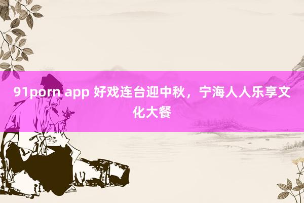 91porn app 好戏连台迎中秋，宁海人人乐享文化大餐