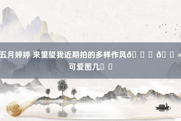五月婷婷 来望望我近期拍的多样作风👉🏻可爱图几⁉️