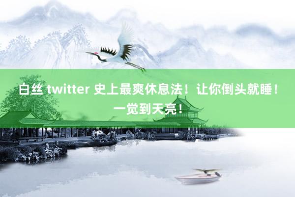 白丝 twitter 史上最爽休息法！让你倒头就睡！一觉到天亮！