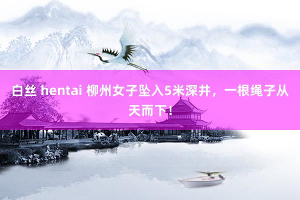 白丝 hentai 柳州女子坠入5米深井，一根绳子从天而下！