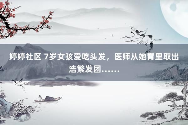 婷婷社区 7岁女孩爱吃头发，医师从她胃里取出浩繁发团……