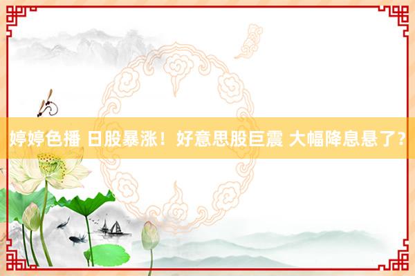 婷婷色播 日股暴涨！好意思股巨震 大幅降息悬了？