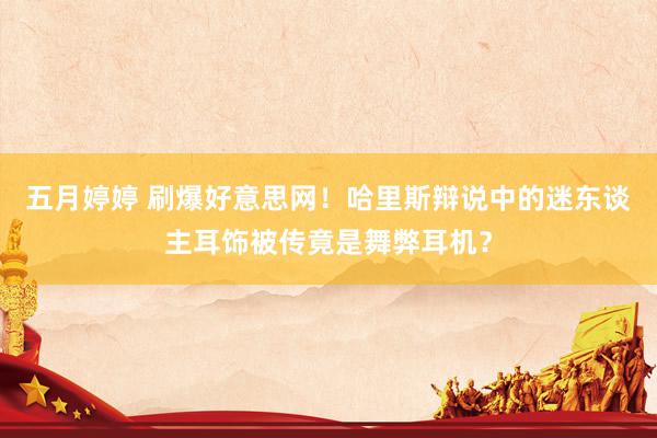 五月婷婷 刷爆好意思网！哈里斯辩说中的迷东谈主耳饰被传竟是舞弊耳机？