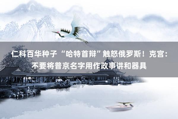 仁科百华种子 “哈特首辩”触怒俄罗斯！克宫：不要将普京名字用作政事讲和器具
