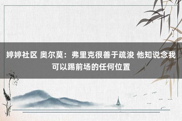 婷婷社区 奥尔莫：弗里克很善于疏浚 他知说念我可以踢前场的任何位置