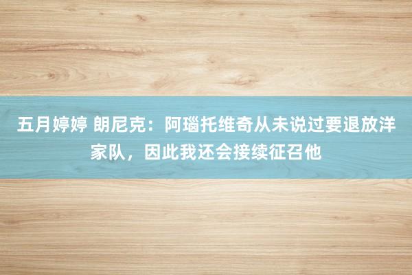 五月婷婷 朗尼克：阿瑙托维奇从未说过要退放洋家队，因此我还会接续征召他