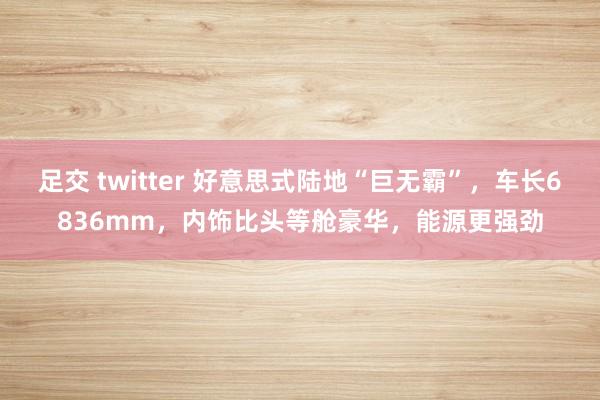 足交 twitter 好意思式陆地“巨无霸”，车长6836mm，内饰比头等舱豪华，能源更强劲