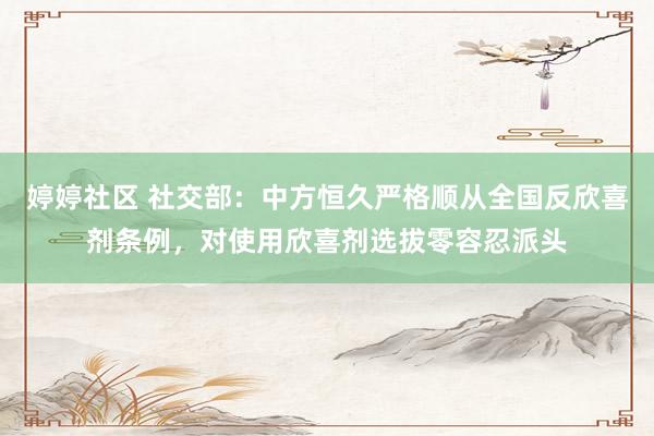 婷婷社区 社交部：中方恒久严格顺从全国反欣喜剂条例，对使用欣喜剂选拔零容忍派头