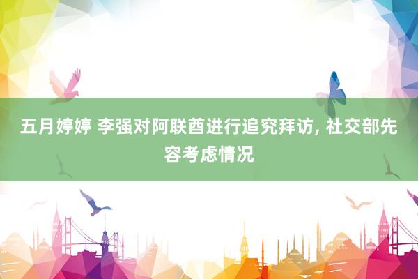 五月婷婷 李强对阿联酋进行追究拜访， 社交部先容考虑情况