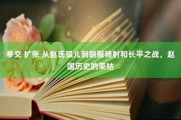 拳交 扩张 从赵氏孤儿到胡服骑射和长平之战，赵国历史的荣枯