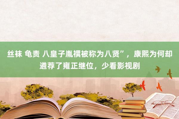 丝袜 龟责 八皇子胤禩被称为八贤”，康熙为何却遴荐了雍正继位，少看影视剧