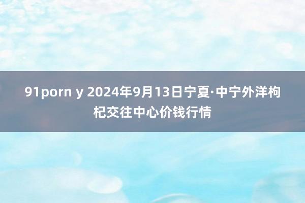 91porn y 2024年9月13日宁夏·中宁外洋枸杞交往中心价钱行情