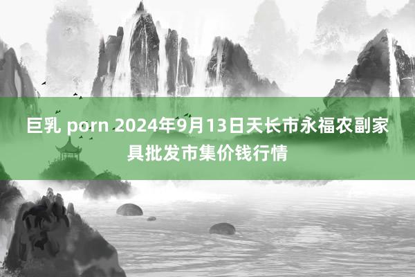 巨乳 porn 2024年9月13日天长市永福农副家具批发市集价钱行情