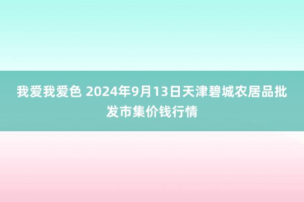 我爱我爱色 2024年9月13日天津碧城农居品批发市集价钱行情