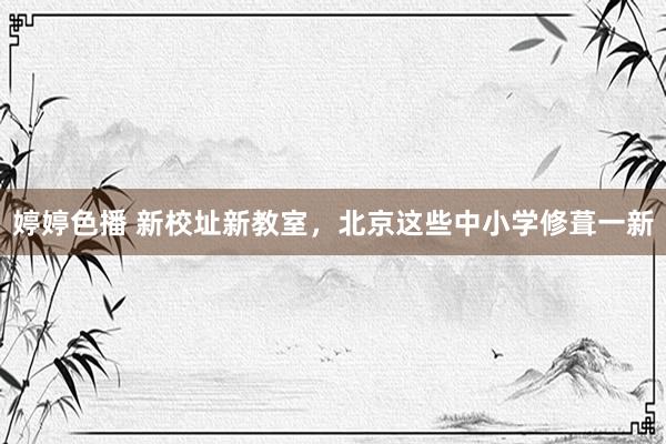 婷婷色播 新校址新教室，北京这些中小学修葺一新